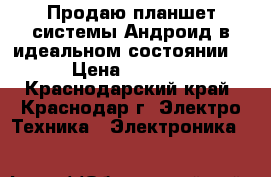 Продаю планшет системы Андроид в идеальном состоянии  › Цена ­ 5 500 - Краснодарский край, Краснодар г. Электро-Техника » Электроника   